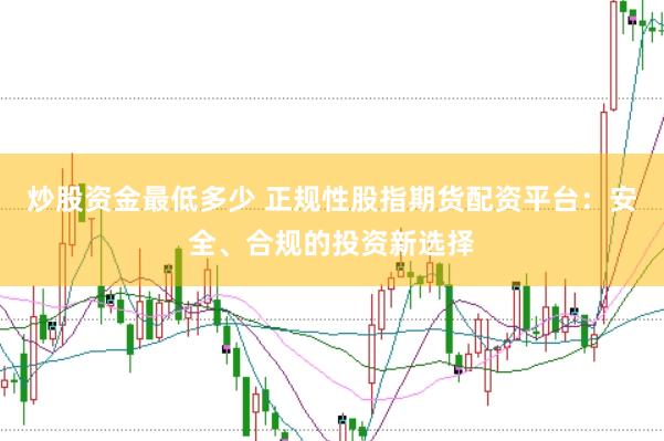 炒股资金最低多少 正规性股指期货配资平台：安全、合规的投资新选择