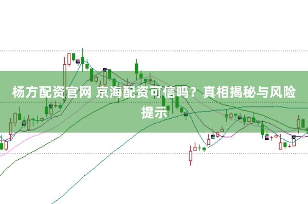 杨方配资官网 京海配资可信吗？真相揭秘与风险提示
