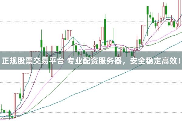 正规股票交易平台 专业配资服务器，安全稳定高效！
