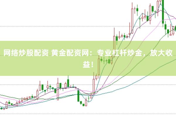 网络炒股配资 黄金配资网：专业杠杆炒金，放大收益！
