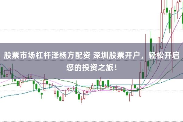 股票市场杠杆泽杨方配资 深圳股票开户，轻松开启您的投资之旅！