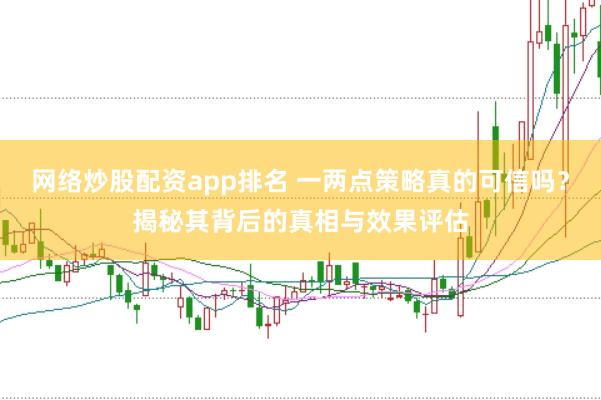 网络炒股配资app排名 一两点策略真的可信吗？揭秘其背后的真相与效果评估