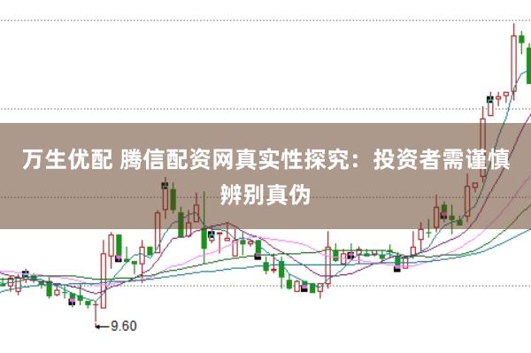 万生优配 腾信配资网真实性探究：投资者需谨慎辨别真伪