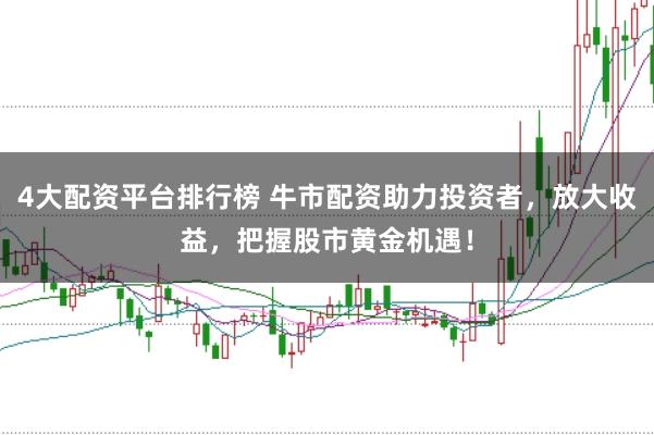 4大配资平台排行榜 牛市配资助力投资者，放大收益，把握股市黄金机遇！