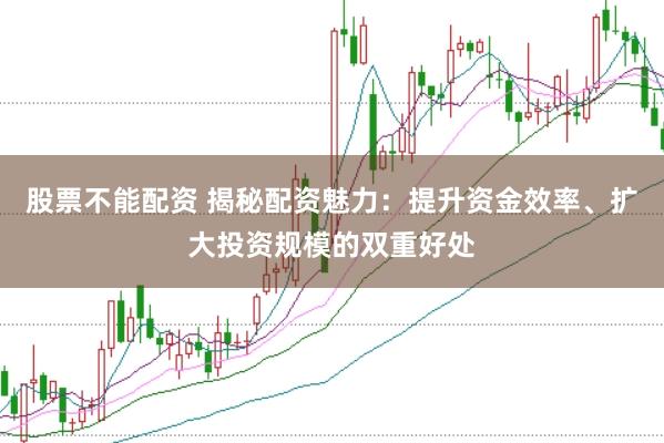 股票不能配资 揭秘配资魅力：提升资金效率、扩大投资规模的双重好处