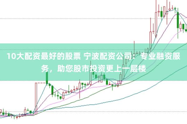10大配资最好的股票 宁波配资公司：专业融资服务，助您股市投资更上一层楼