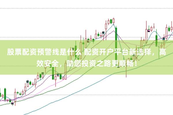 股票配资预警线是什么 配资开户平台新选择，高效安全，助您投资之路更顺畅！