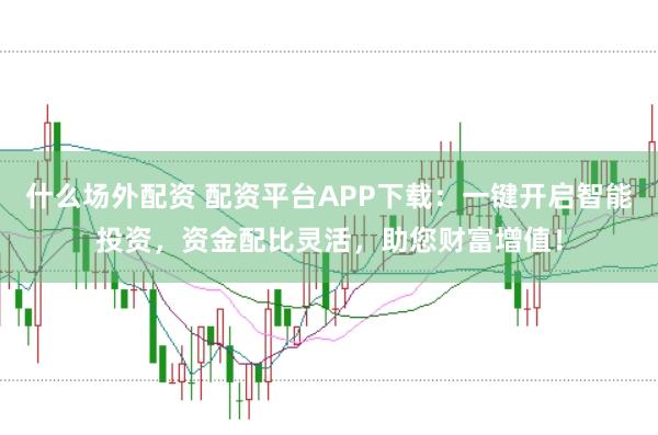 什么场外配资 配资平台APP下载：一键开启智能投资，资金配比灵活，助您财富增值！
