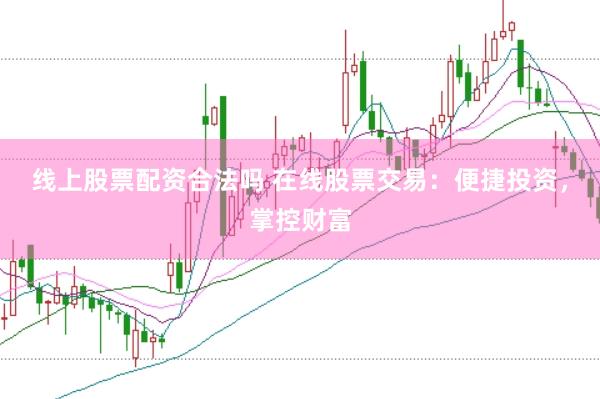 线上股票配资合法吗 在线股票交易：便捷投资，掌控财富