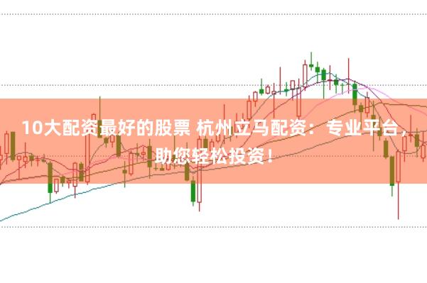 10大配资最好的股票 杭州立马配资：专业平台，助您轻松投资！