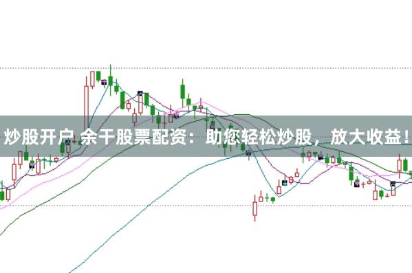 炒股开户 余干股票配资：助您轻松炒股，放大收益！