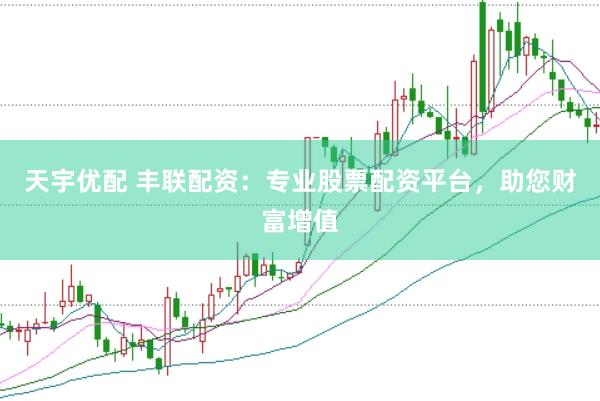 天宇优配 丰联配资：专业股票配资平台，助您财富增值