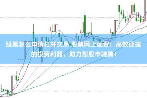 股票怎么申请杠杆交易 股票网上配资：高效便捷的投资利器，助力您股市驰骋！