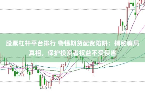 股票杠杆平台排行 警惕期货配资陷阱：揭秘骗局真相，保护投资者权益不受侵害