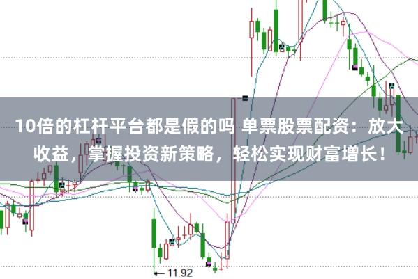 10倍的杠杆平台都是假的吗 单票股票配资：放大收益，掌握投资新策略，轻松实现财富增长！