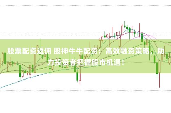 股票配资返佣 股神牛牛配资：高效融资策略，助力投资者把握股市机遇！