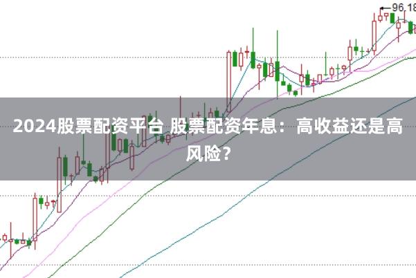 2024股票配资平台 股票配资年息：高收益还是高风险？