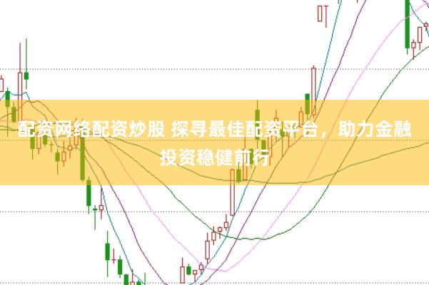 配资网络配资炒股 探寻最佳配资平台，助力金融投资稳健前行