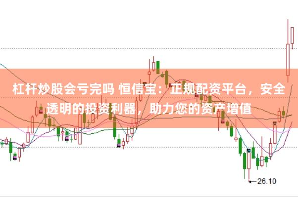 杠杆炒股会亏完吗 恒信宝：正规配资平台，安全透明的投资利器，助力您的资产增值