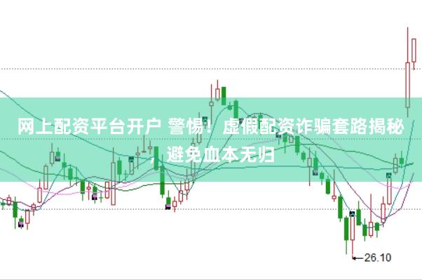 网上配资平台开户 警惕！虚假配资诈骗套路揭秘，避免血本无归