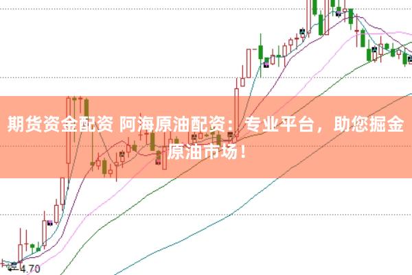 期货资金配资 阿海原油配资：专业平台，助您掘金原油市场！
