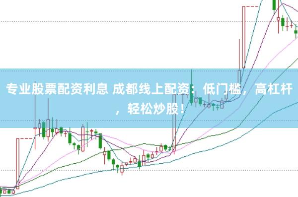 专业股票配资利息 成都线上配资：低门槛，高杠杆，轻松炒股！