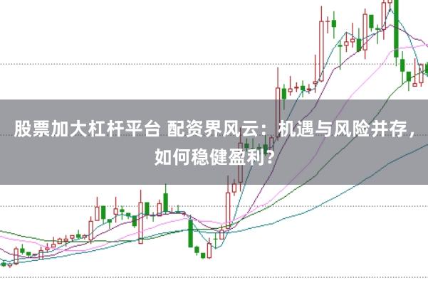 股票加大杠杆平台 配资界风云：机遇与风险并存，如何稳健盈利？