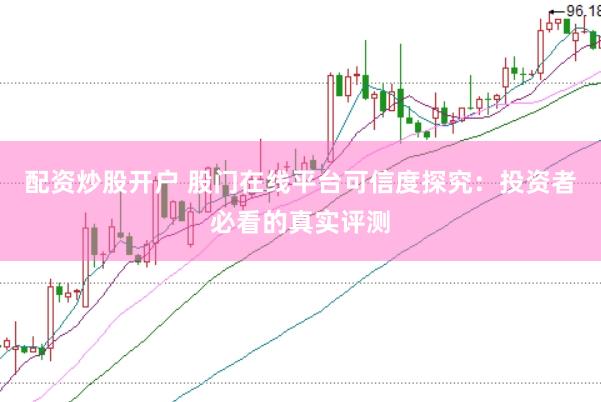 配资炒股开户 股门在线平台可信度探究：投资者必看的真实评测