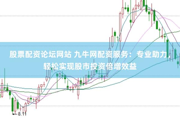 股票配资论坛网站 九牛网配资服务：专业助力，轻松实现股市投资倍增效益