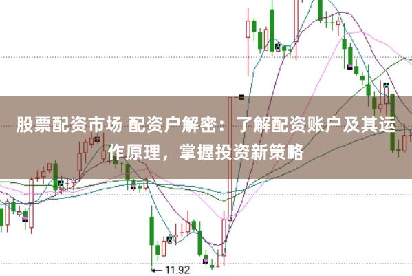股票配资市场 配资户解密：了解配资账户及其运作原理，掌握投资新策略