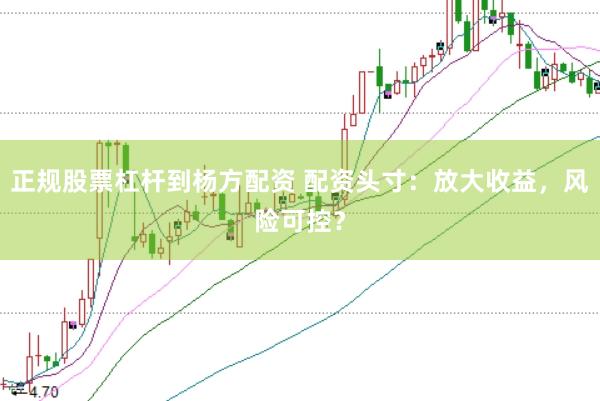正规股票杠杆到杨方配资 配资头寸：放大收益，风险可控？