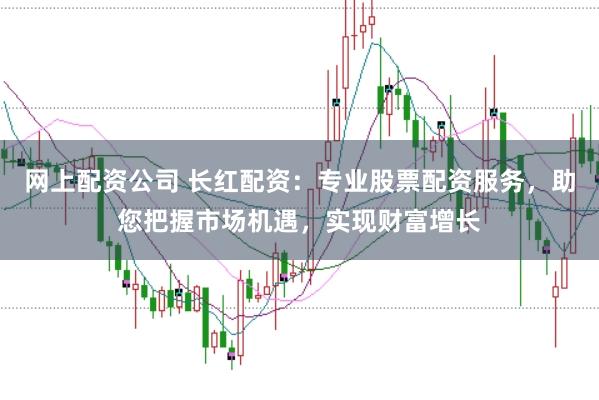 网上配资公司 长红配资：专业股票配资服务，助您把握市场机遇，实现财富增长