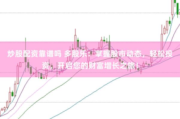 炒股配资靠谱吗 多股乐：掌握股市动态，轻松投资，开启您的财富增长之旅！