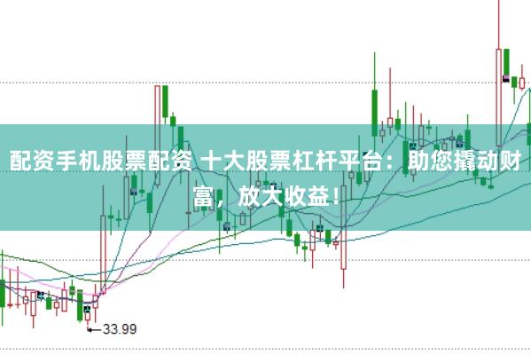 配资手机股票配资 十大股票杠杆平台：助您撬动财富，放大收益！