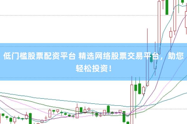 低门槛股票配资平台 精选网络股票交易平台，助您轻松投资！