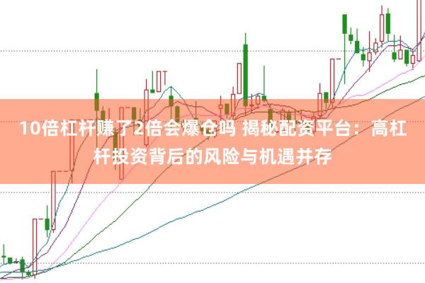 10倍杠杆赚了2倍会爆仓吗 揭秘配资平台：高杠杆投资背后的风险与机遇并存