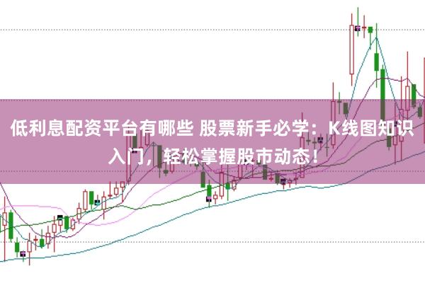 低利息配资平台有哪些 股票新手必学：K线图知识入门，轻松掌握股市动态！