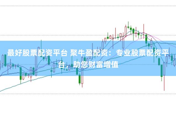 最好股票配资平台 聚牛盈配资：专业股票配资平台，助您财富增值