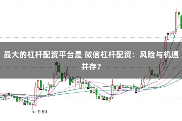 最大的杠杆配资平台是 微信杠杆配资：风险与机遇并存？