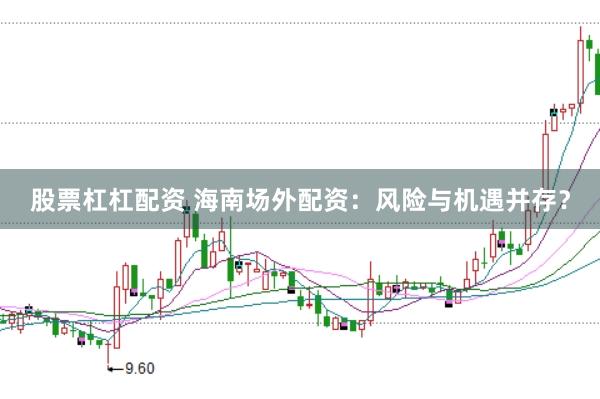 股票杠杠配资 海南场外配资：风险与机遇并存？