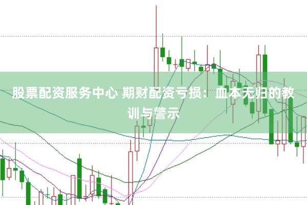 股票配资服务中心 期财配资亏损：血本无归的教训与警示