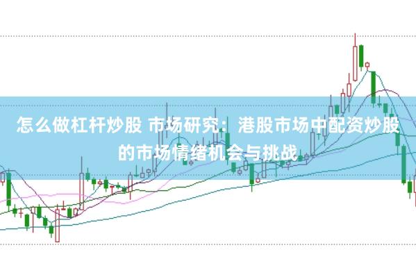 怎么做杠杆炒股 市场研究：港股市场中配资炒股的市场情绪机会与挑战