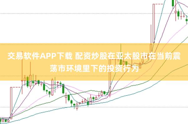 交易软件APP下载 配资炒股在亚太股市在当前震荡市环境里下的投资行为