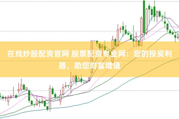 在线炒股配资官网 股票配资专业网：您的投资利器，助您财富增值