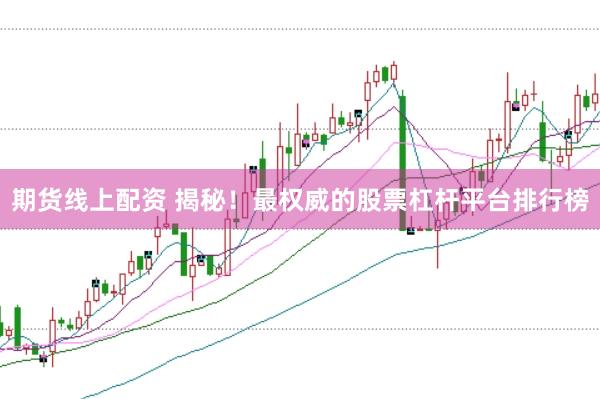 期货线上配资 揭秘！最权威的股票杠杆平台排行榜