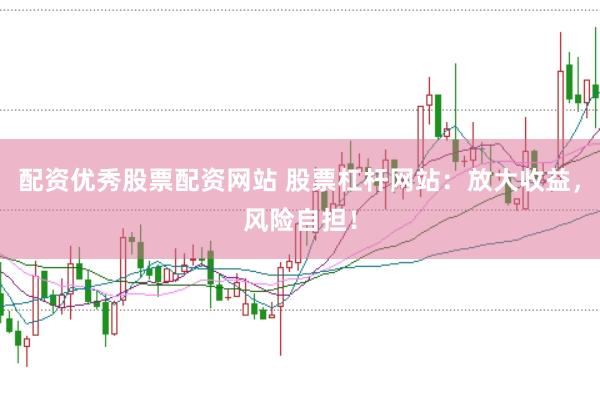 配资优秀股票配资网站 股票杠杆网站：放大收益，风险自担！