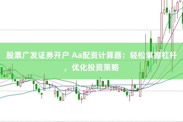 股票广发证券开户 Aa配资计算器：轻松掌握杠杆，优化投资策略