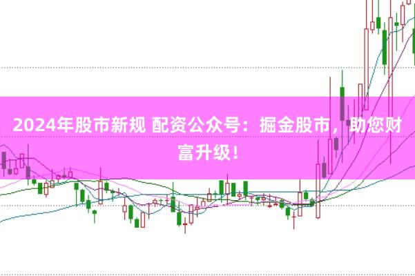 2024年股市新规 配资公众号：掘金股市，助您财富升级！