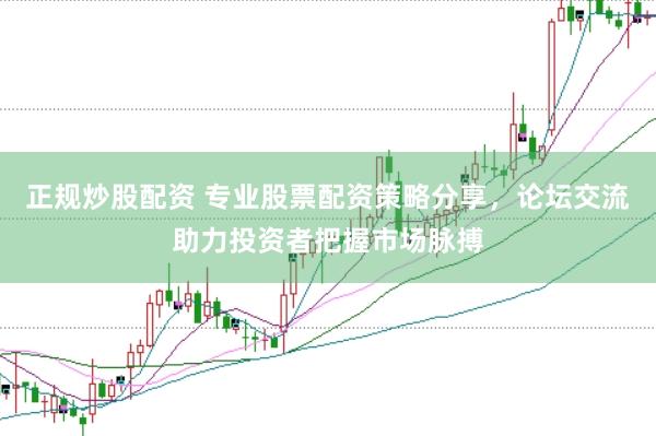 正规炒股配资 专业股票配资策略分享，论坛交流助力投资者把握市场脉搏