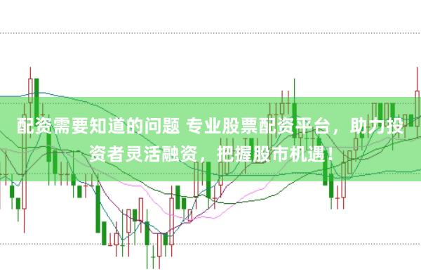 配资需要知道的问题 专业股票配资平台，助力投资者灵活融资，把握股市机遇！